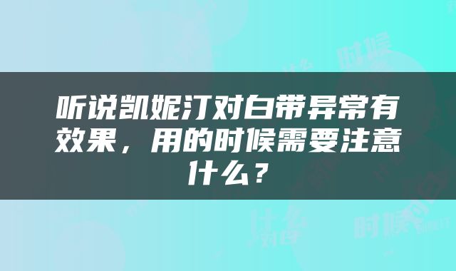 听说凯妮汀对白带异常有效果，用的时候需要注意什么？