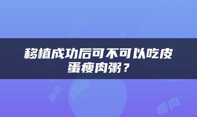 移植成功后可不可以吃皮蛋瘦肉粥？