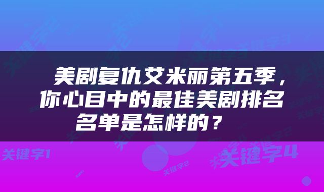  美剧复仇艾米丽第五季，你心目中的最佳美剧排名名单是怎样的？ 