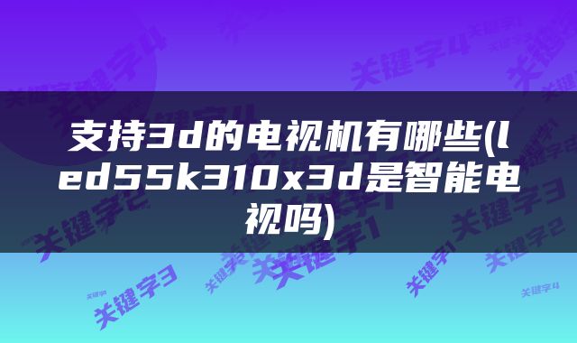 支持3d的电视机有哪些(led55k310x3d是智能电视吗)