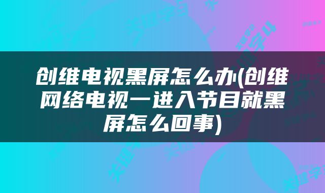 创维电视黑屏怎么办(创维网络电视一进入节目就黑屏怎么回事)