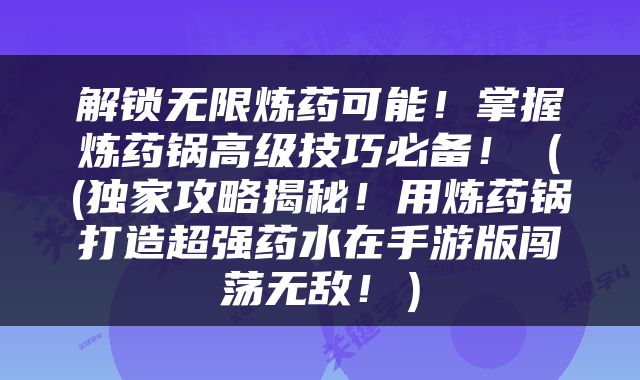解锁无限炼药可能！掌握炼药锅高级技巧必备！（(独家攻略揭秘！用炼药锅打造超强药水在手游版闯荡无敌！）