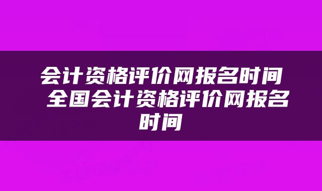 会计资格评价网报名时间 全国会计资格评价网报名时间