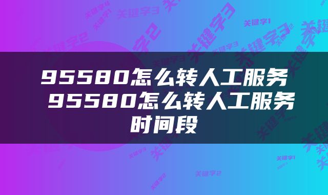 95580怎么转人工服务 95580怎么转人工服务时间段