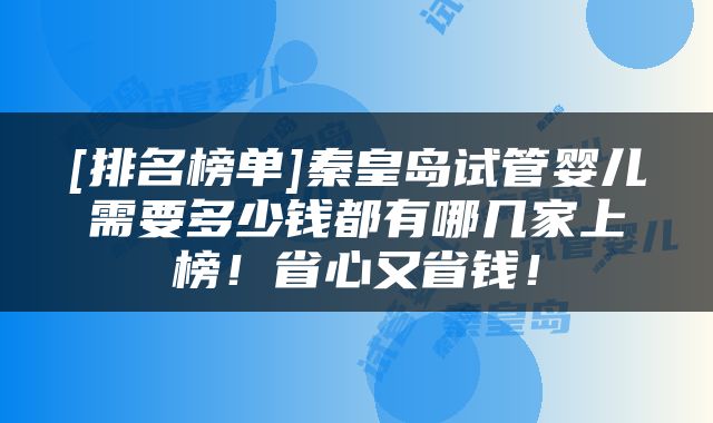 [排名榜单]秦皇岛试管婴儿需要多少钱都有哪几家上榜！省心又省钱！