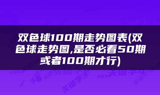 双色球100期走势图表(双色球走势图,是否必看50期或者100期才行)