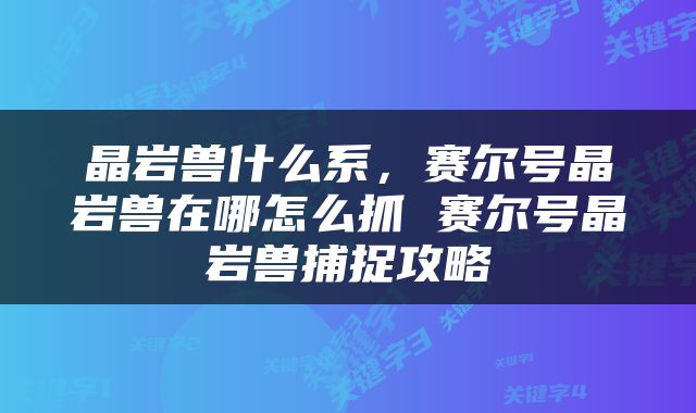 晶岩兽什么系，赛尔号晶岩兽在哪怎么抓 赛尔号晶岩兽捕捉攻略