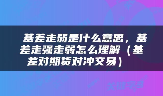  基差走弱是什么意思，基差走强走弱怎么理解（基差对期货对冲交易） 