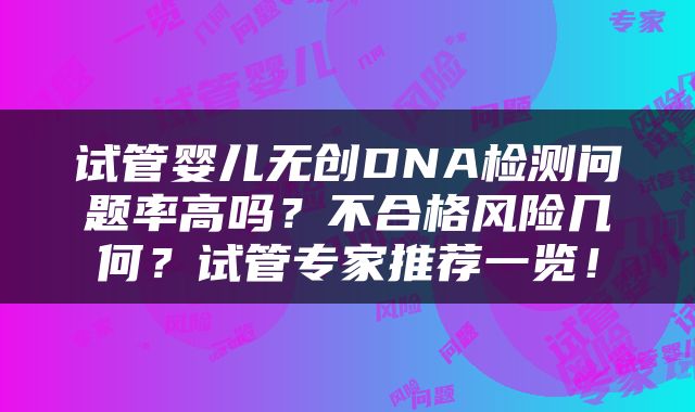 试管婴儿无创DNA检测问题率高吗？不合格风险几何？试管专家推荐一览！