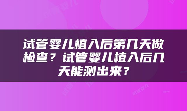 试管婴儿植入后第几天做检查？试管婴儿植入后几天能测出来？