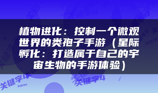 植物进化：控制一个微观世界的类孢子手游（星际孵化：打造属于自己的宇宙生物的手游体验）