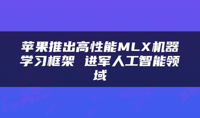 苹果推出高性能MLX机器学习框架 进军人工智能领域