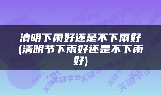 清明下雨好还是不下雨好(清明节下雨好还是不下雨好)