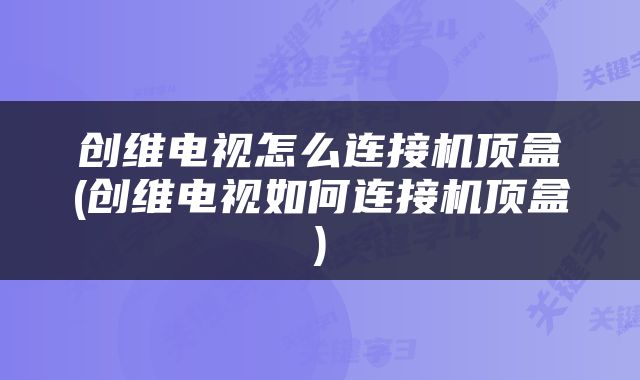创维电视怎么连接机顶盒(创维电视如何连接机顶盒)