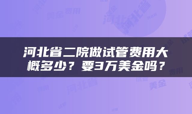 河北省二院做试管费用大概多少？要3万美金吗？