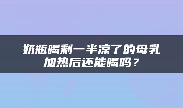 奶瓶喝剩一半凉了的母乳加热后还能喝吗？