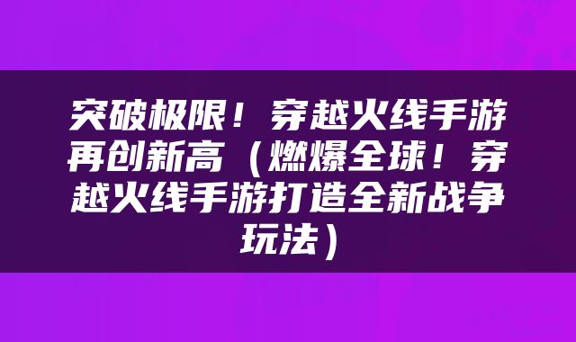 突破极限！穿越火线手游再创新高（燃爆全球！穿越火线手游打造全新战争玩法）