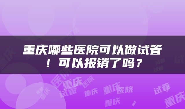 重庆哪些医院可以做试管！可以报销了吗？