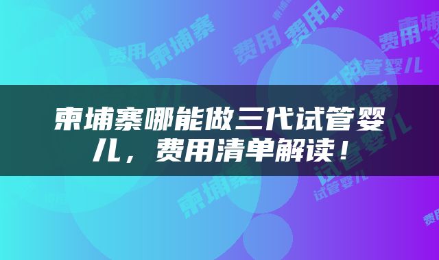 柬埔寨哪能做三代试管婴儿，费用清单解读！