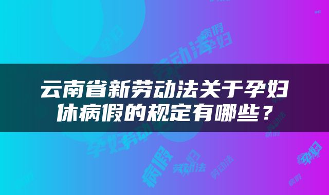 云南省新劳动法关于孕妇休病假的规定有哪些？