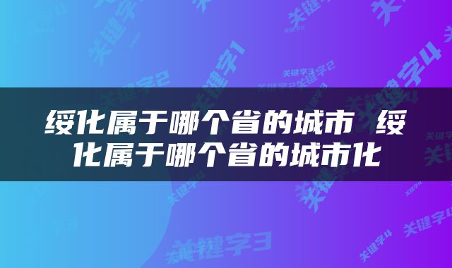 绥化属于哪个省的城市 绥化属于哪个省的城市化