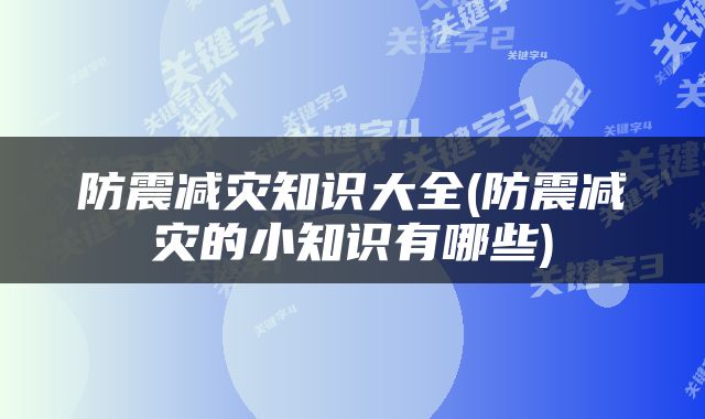 防震减灾知识大全(防震减灾的小知识有哪些)