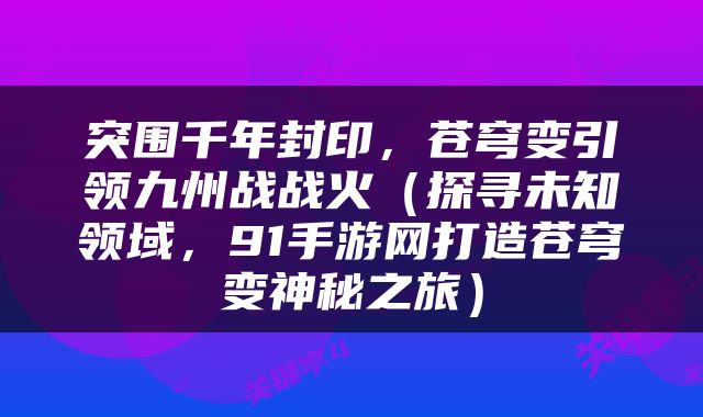 突围千年封印，苍穹变引领九州战战火（探寻未知领域，91手游网打造苍穹变神秘之旅）