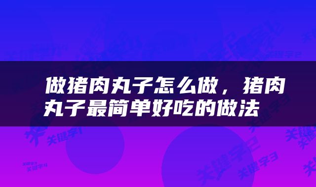  做猪肉丸子怎么做，猪肉丸子最简单好吃的做法 