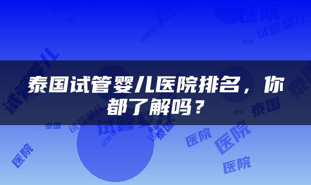 泰国试管婴儿医院排名，你都了解吗？