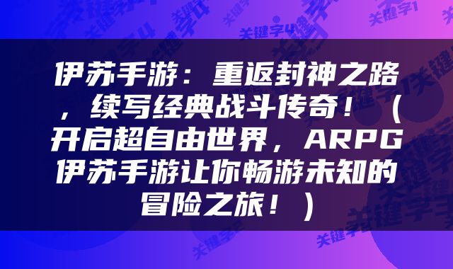 伊苏手游：重返封神之路，续写经典战斗传奇！（开启超自由世界，ARPG伊苏手游让你畅游未知的冒险之旅！）
