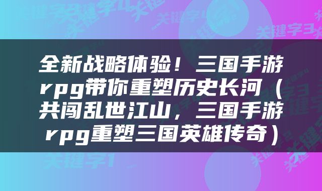 全新战略体验！三国手游rpg带你重塑历史长河（共闯乱世江山，三国手游rpg重塑三国英雄传奇）
