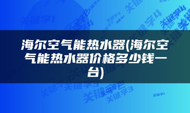 海尔空气能热水器(海尔空气能热水器价格多少钱一台)