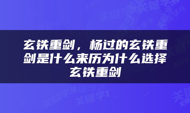 玄铁重剑，杨过的玄铁重剑是什么来历为什么选择玄铁重剑