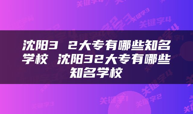 沈阳3 2大专有哪些知名学校 沈阳32大专有哪些知名学校