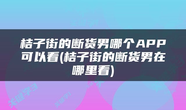 桔子街的断货男哪个APP可以看(桔子街的断货男在哪里看)