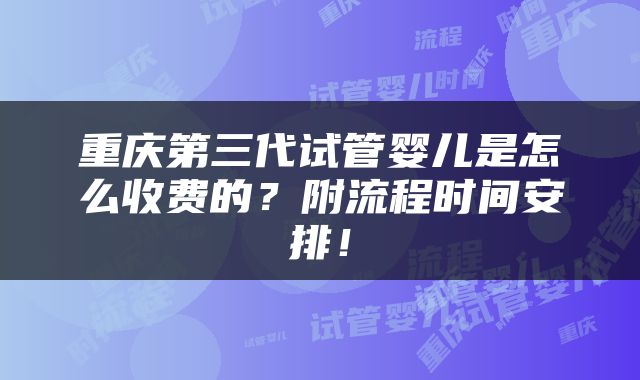 重庆第三代试管婴儿是怎么收费的？附流程时间安排！
