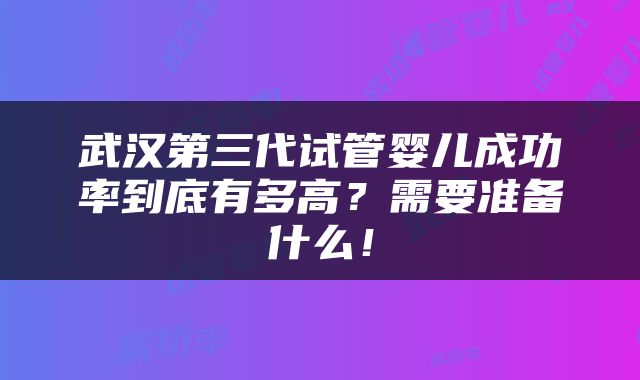 武汉第三代试管婴儿成功率到底有多高？需要准备什么！