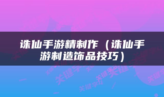 诛仙手游精制作（诛仙手游制造饰品技巧）
