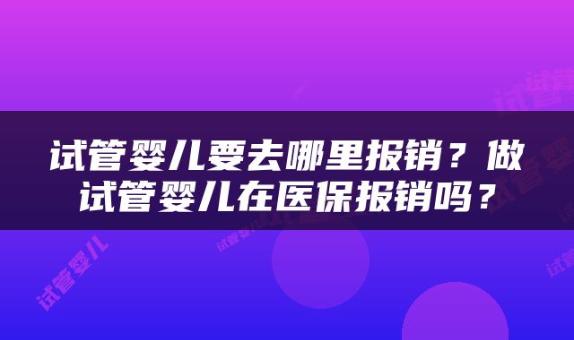 试管婴儿要去哪里报销？做试管婴儿在医保报销吗？
