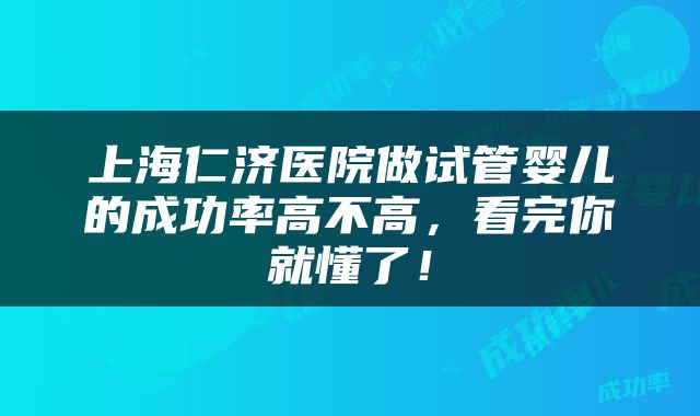 上海仁济医院做试管婴儿的成功率高不高，看完你就懂了！