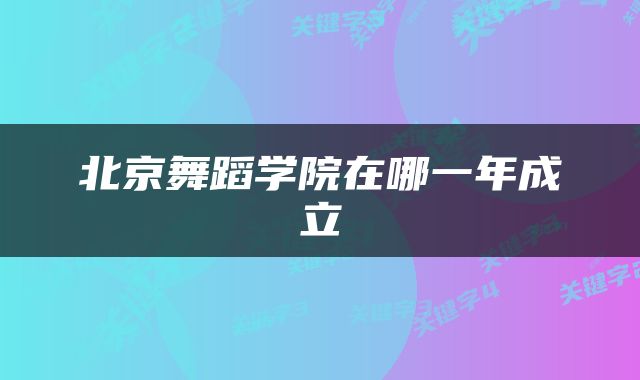北京舞蹈学院在哪一年成立