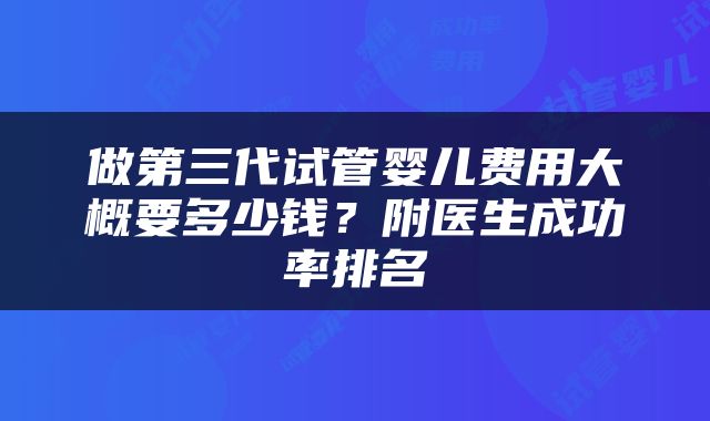 做第三代试管婴儿费用大概要多少钱？附医生成功率排名