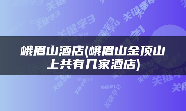 峨眉山酒店(峨眉山金顶山上共有几家酒店)