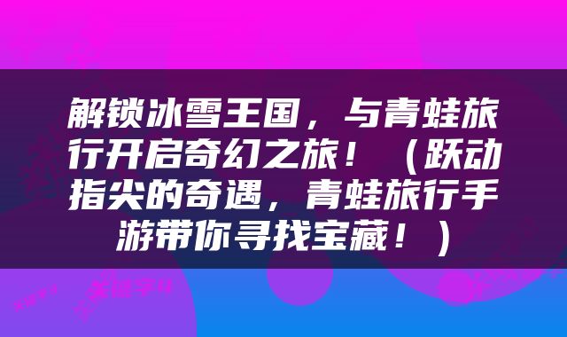 解锁冰雪王国，与青蛙旅行开启奇幻之旅！（跃动指尖的奇遇，青蛙旅行手游带你寻找宝藏！）