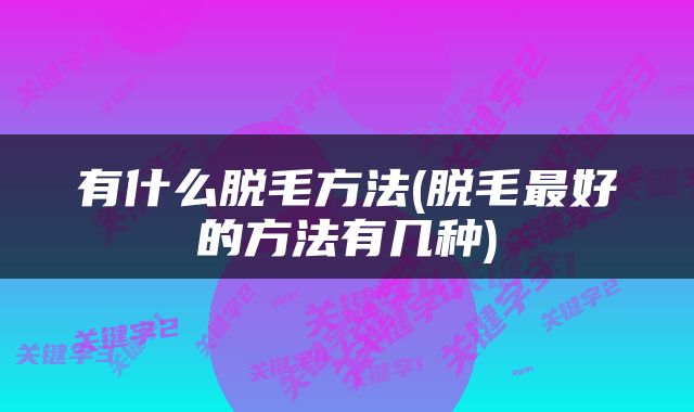 有什么脱毛方法(脱毛最好的方法有几种)