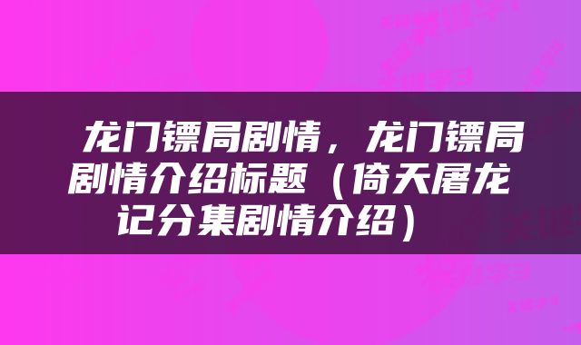  龙门镖局剧情，龙门镖局剧情介绍标题（倚天屠龙记分集剧情介绍） 