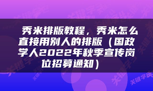  秀米排版教程，秀米怎么直接用别人的排版（国政学人2022年秋季宣传岗位招募通知） 