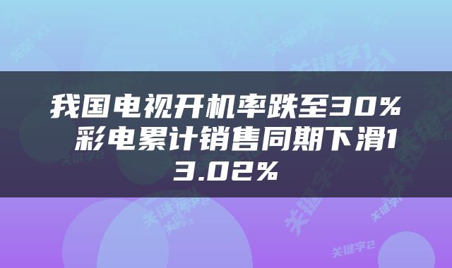 我国电视开机率跌至30% 彩电累计销售同期下滑13.02%
