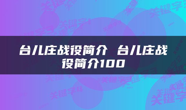 台儿庄战役简介 台儿庄战役简介100