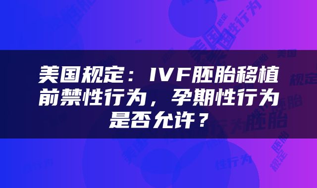 美国规定：IVF胚胎移植前禁性行为，孕期性行为是否允许？